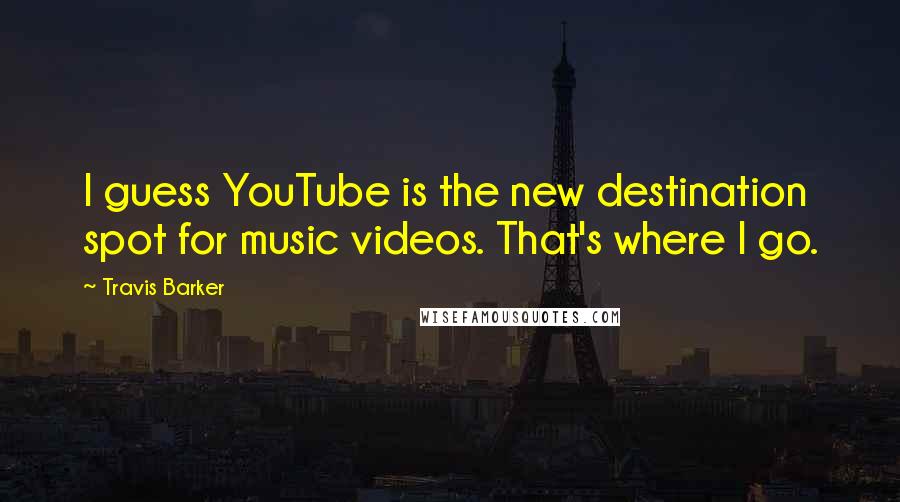 Travis Barker Quotes: I guess YouTube is the new destination spot for music videos. That's where I go.