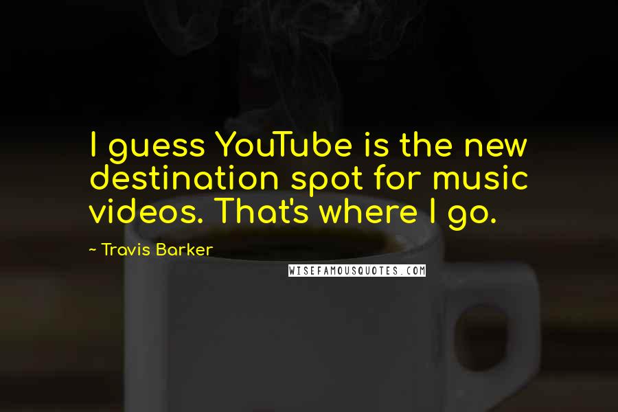 Travis Barker Quotes: I guess YouTube is the new destination spot for music videos. That's where I go.