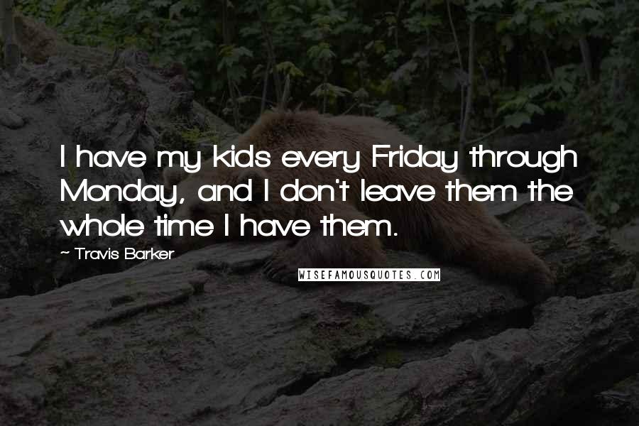 Travis Barker Quotes: I have my kids every Friday through Monday, and I don't leave them the whole time I have them.