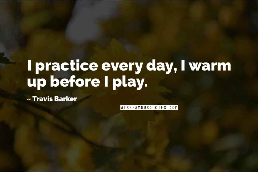 Travis Barker Quotes: I practice every day, I warm up before I play.