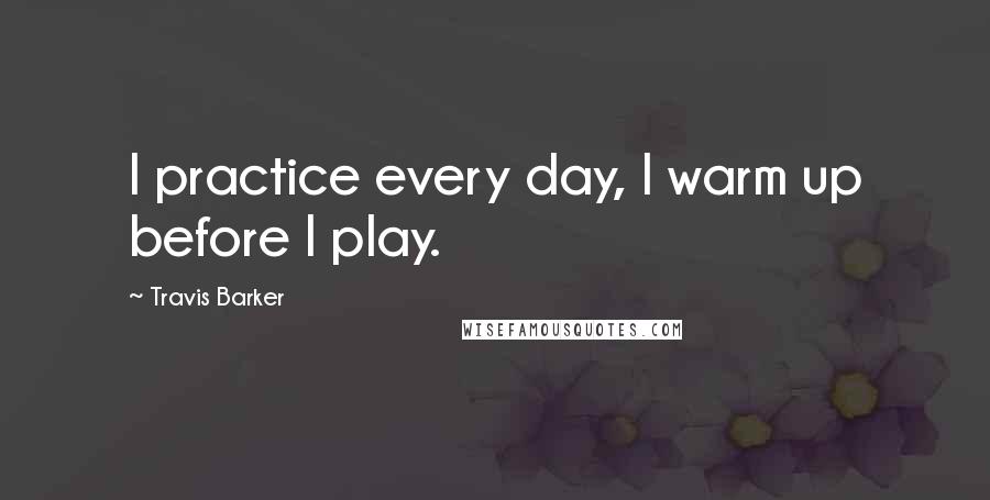 Travis Barker Quotes: I practice every day, I warm up before I play.