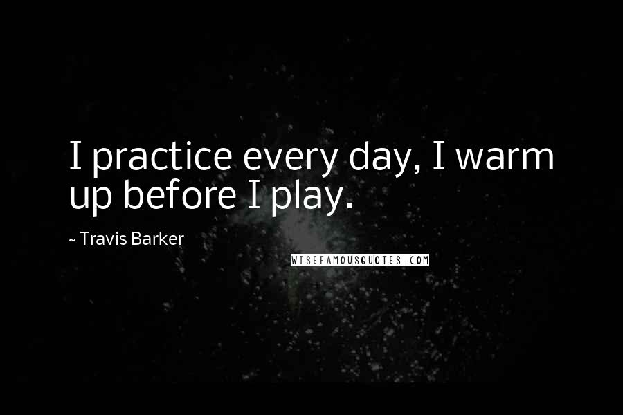 Travis Barker Quotes: I practice every day, I warm up before I play.