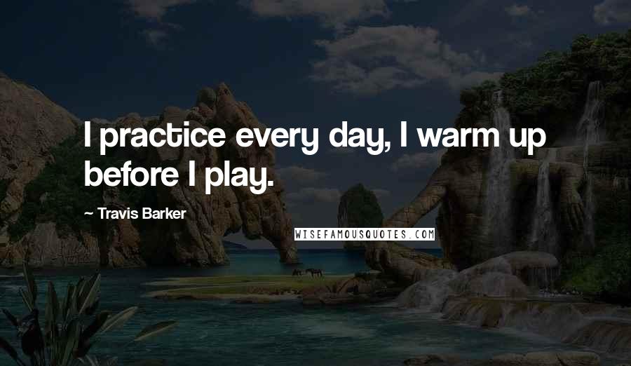 Travis Barker Quotes: I practice every day, I warm up before I play.