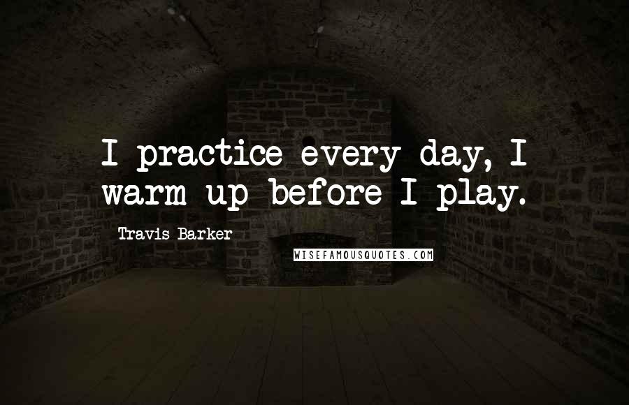 Travis Barker Quotes: I practice every day, I warm up before I play.
