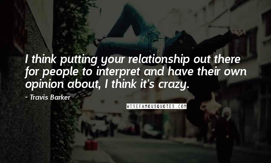 Travis Barker Quotes: I think putting your relationship out there for people to interpret and have their own opinion about, I think it's crazy.