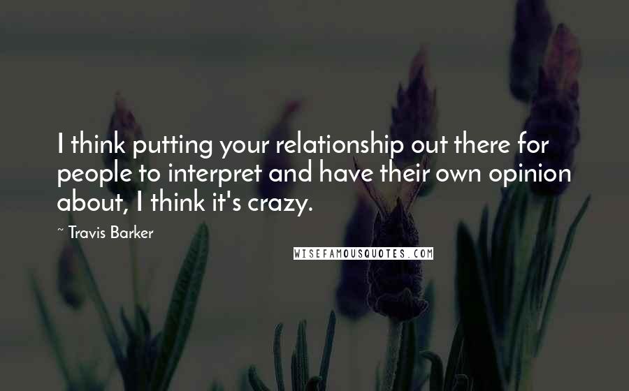 Travis Barker Quotes: I think putting your relationship out there for people to interpret and have their own opinion about, I think it's crazy.