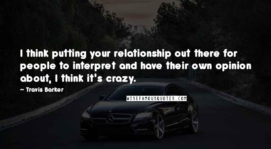 Travis Barker Quotes: I think putting your relationship out there for people to interpret and have their own opinion about, I think it's crazy.