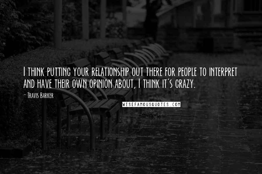 Travis Barker Quotes: I think putting your relationship out there for people to interpret and have their own opinion about, I think it's crazy.