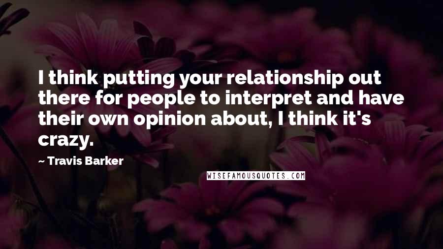 Travis Barker Quotes: I think putting your relationship out there for people to interpret and have their own opinion about, I think it's crazy.