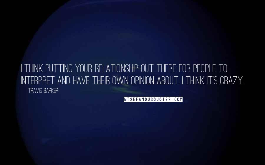 Travis Barker Quotes: I think putting your relationship out there for people to interpret and have their own opinion about, I think it's crazy.