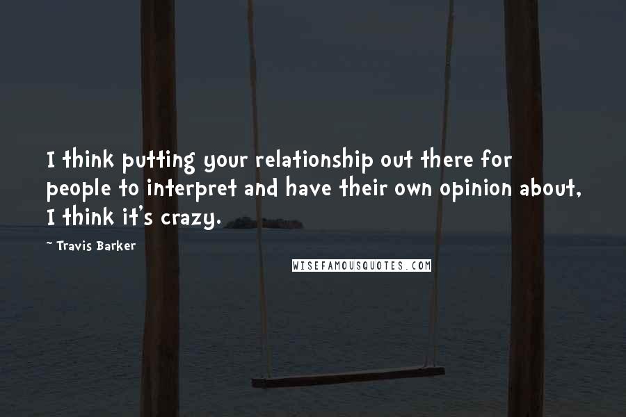 Travis Barker Quotes: I think putting your relationship out there for people to interpret and have their own opinion about, I think it's crazy.