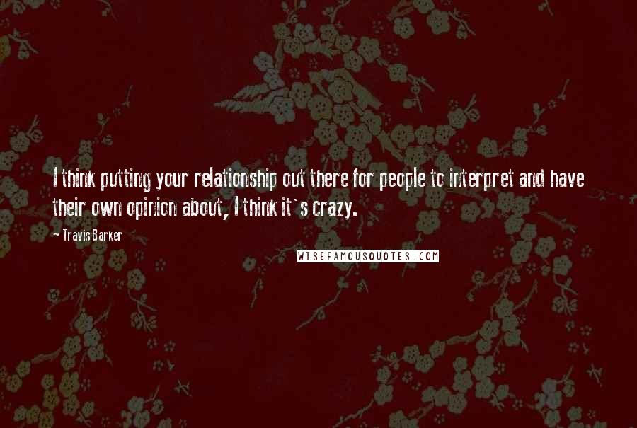 Travis Barker Quotes: I think putting your relationship out there for people to interpret and have their own opinion about, I think it's crazy.