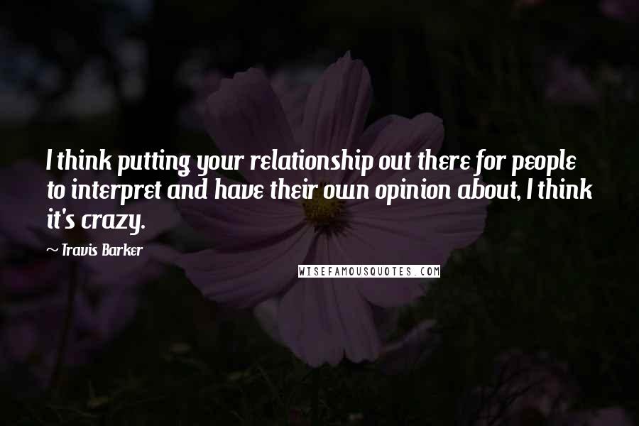 Travis Barker Quotes: I think putting your relationship out there for people to interpret and have their own opinion about, I think it's crazy.