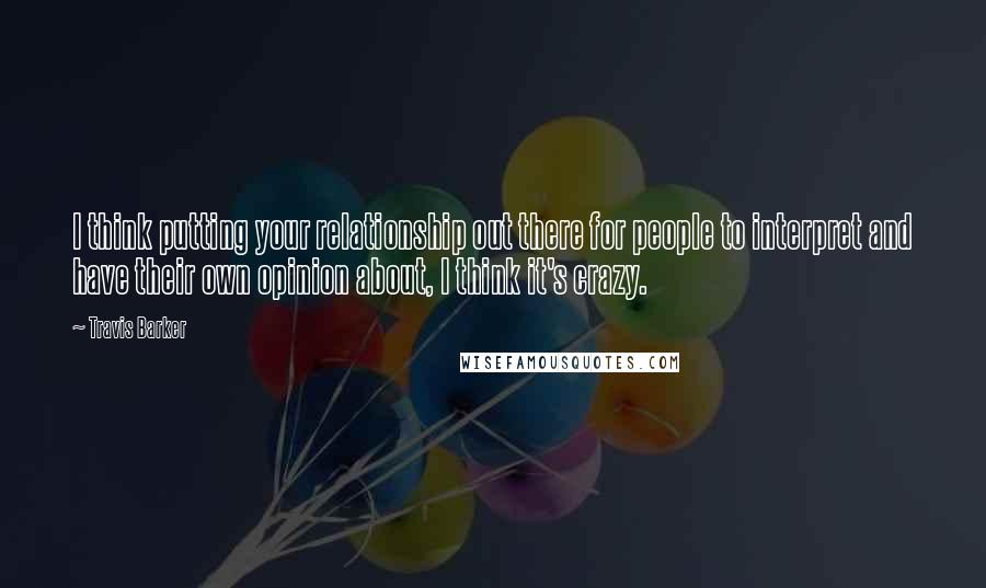 Travis Barker Quotes: I think putting your relationship out there for people to interpret and have their own opinion about, I think it's crazy.