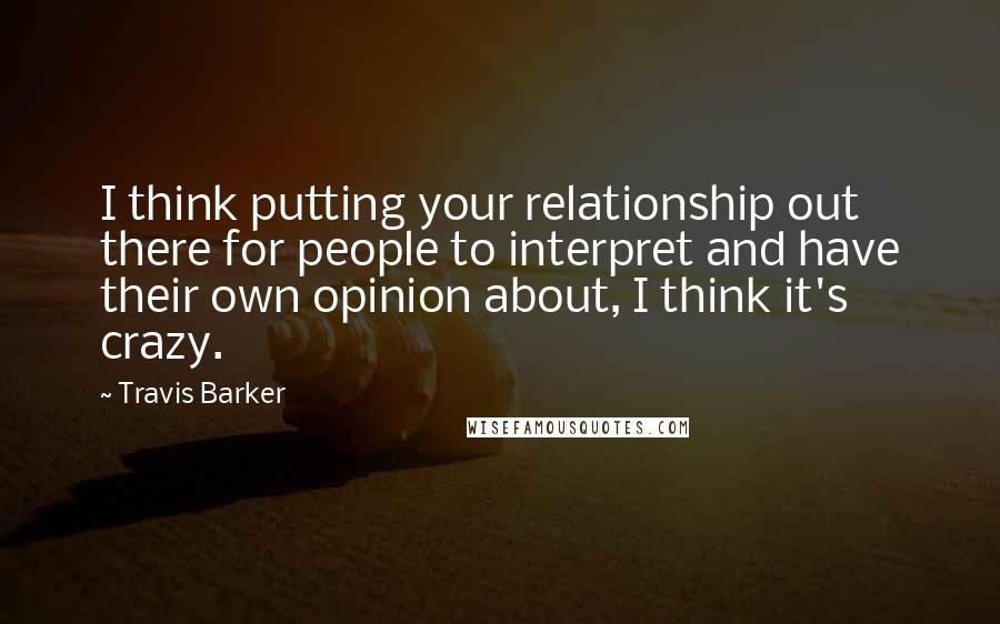 Travis Barker Quotes: I think putting your relationship out there for people to interpret and have their own opinion about, I think it's crazy.