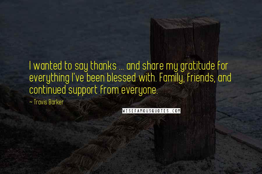 Travis Barker Quotes: I wanted to say thanks ... and share my gratitude for everything I've been blessed with. Family, friends, and continued support from everyone.