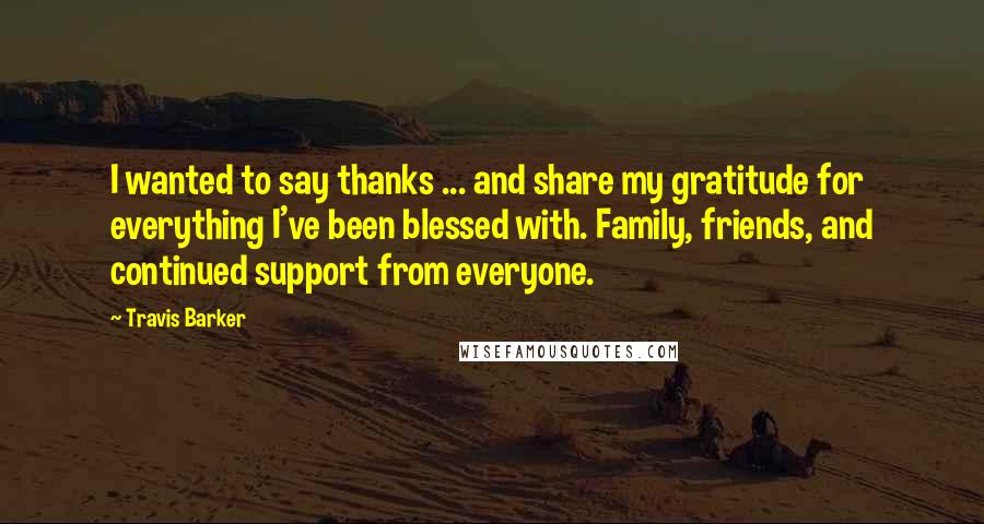 Travis Barker Quotes: I wanted to say thanks ... and share my gratitude for everything I've been blessed with. Family, friends, and continued support from everyone.