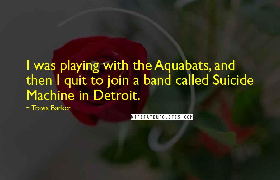 Travis Barker Quotes: I was playing with the Aquabats, and then I quit to join a band called Suicide Machine in Detroit.