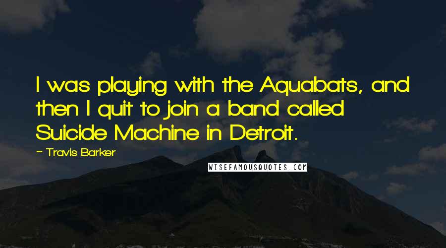 Travis Barker Quotes: I was playing with the Aquabats, and then I quit to join a band called Suicide Machine in Detroit.