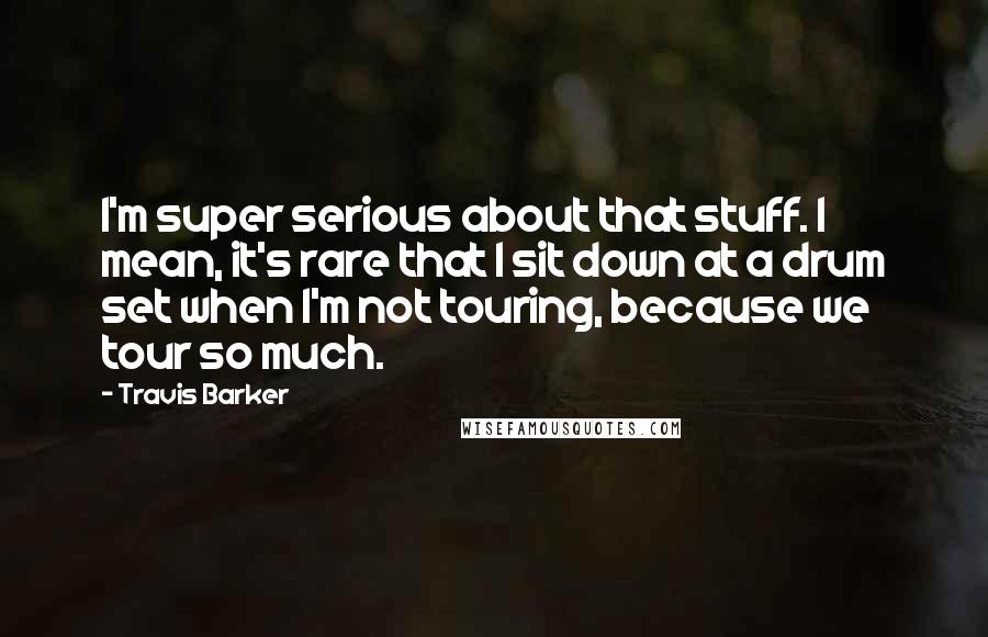 Travis Barker Quotes: I'm super serious about that stuff. I mean, it's rare that I sit down at a drum set when I'm not touring, because we tour so much.