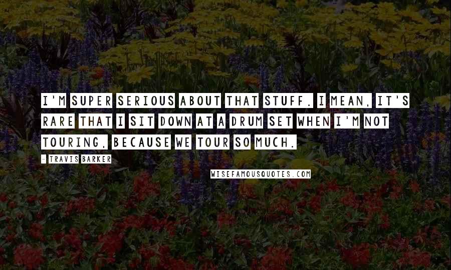 Travis Barker Quotes: I'm super serious about that stuff. I mean, it's rare that I sit down at a drum set when I'm not touring, because we tour so much.