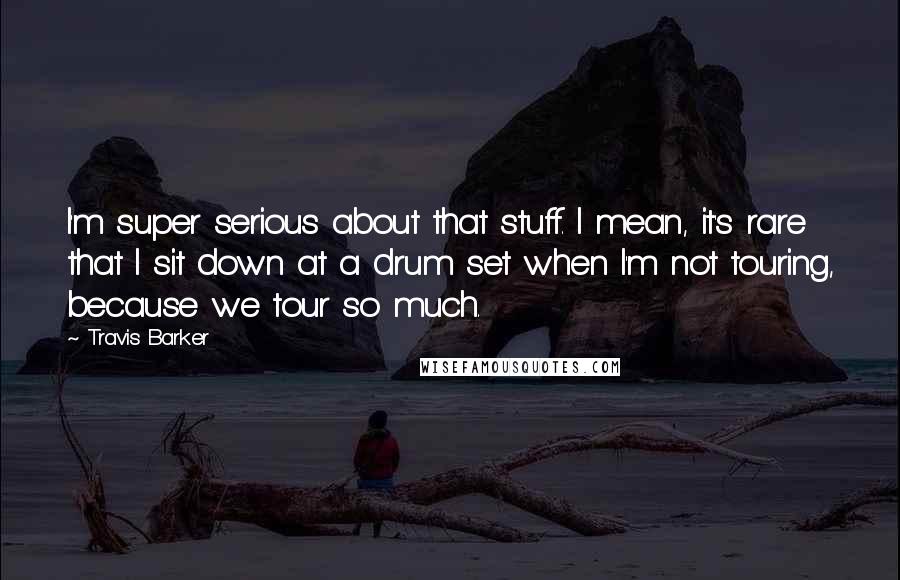 Travis Barker Quotes: I'm super serious about that stuff. I mean, it's rare that I sit down at a drum set when I'm not touring, because we tour so much.