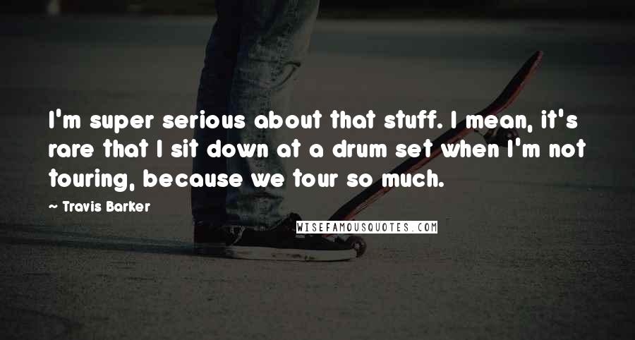 Travis Barker Quotes: I'm super serious about that stuff. I mean, it's rare that I sit down at a drum set when I'm not touring, because we tour so much.