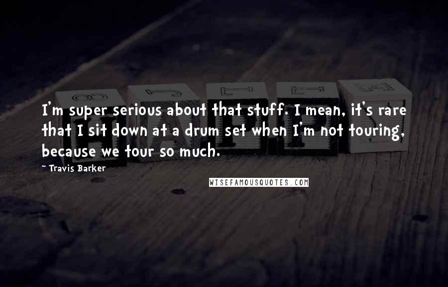 Travis Barker Quotes: I'm super serious about that stuff. I mean, it's rare that I sit down at a drum set when I'm not touring, because we tour so much.
