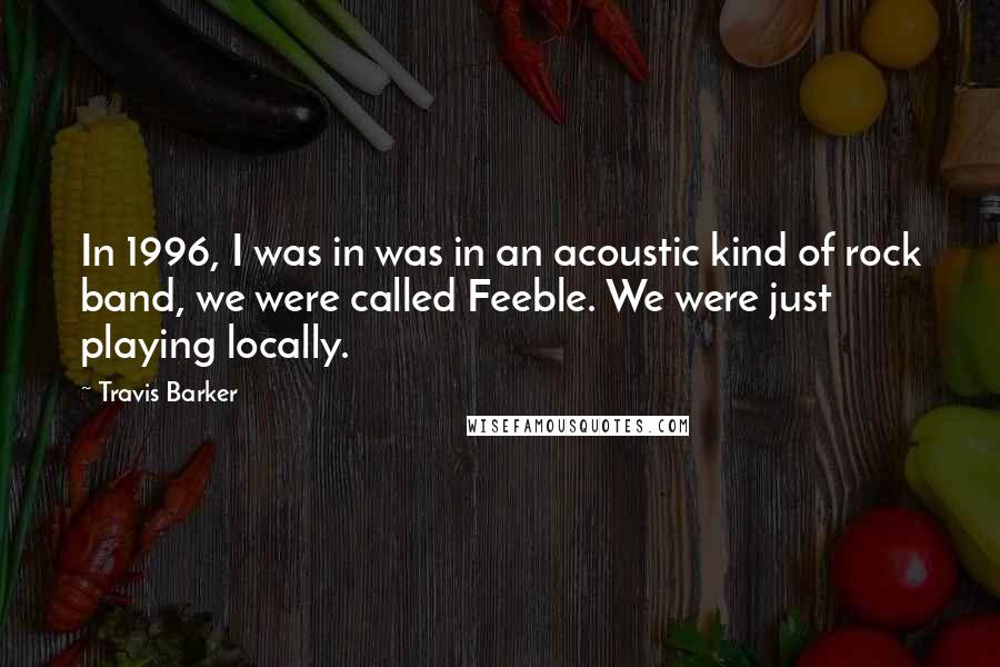 Travis Barker Quotes: In 1996, I was in was in an acoustic kind of rock band, we were called Feeble. We were just playing locally.