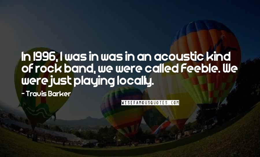 Travis Barker Quotes: In 1996, I was in was in an acoustic kind of rock band, we were called Feeble. We were just playing locally.