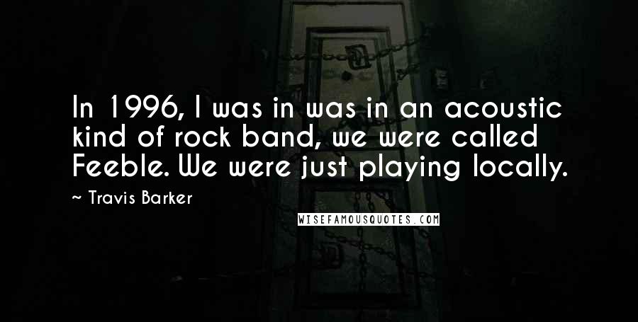 Travis Barker Quotes: In 1996, I was in was in an acoustic kind of rock band, we were called Feeble. We were just playing locally.