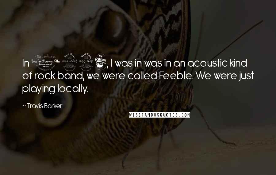 Travis Barker Quotes: In 1996, I was in was in an acoustic kind of rock band, we were called Feeble. We were just playing locally.