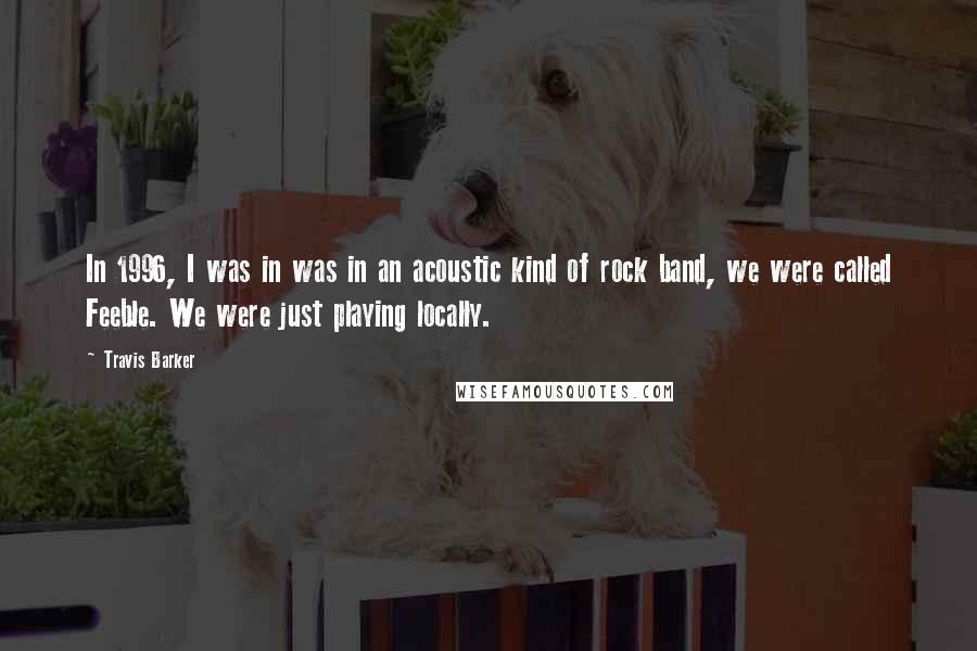 Travis Barker Quotes: In 1996, I was in was in an acoustic kind of rock band, we were called Feeble. We were just playing locally.