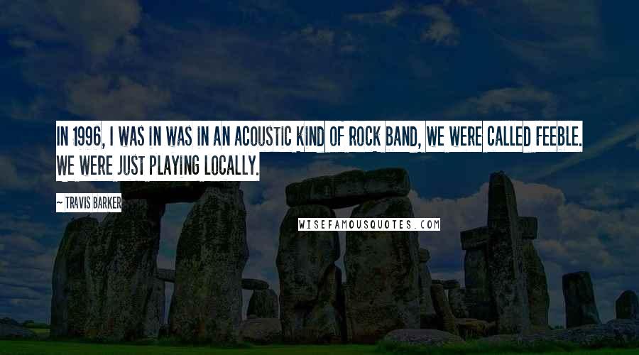 Travis Barker Quotes: In 1996, I was in was in an acoustic kind of rock band, we were called Feeble. We were just playing locally.