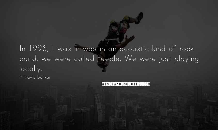 Travis Barker Quotes: In 1996, I was in was in an acoustic kind of rock band, we were called Feeble. We were just playing locally.