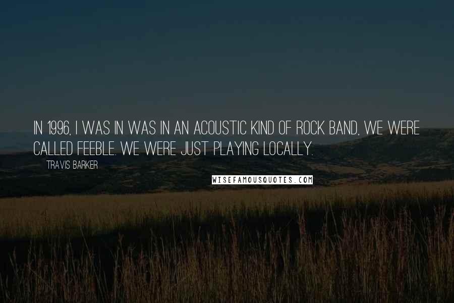 Travis Barker Quotes: In 1996, I was in was in an acoustic kind of rock band, we were called Feeble. We were just playing locally.