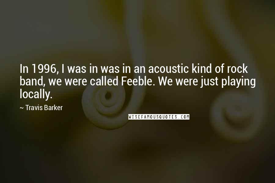 Travis Barker Quotes: In 1996, I was in was in an acoustic kind of rock band, we were called Feeble. We were just playing locally.