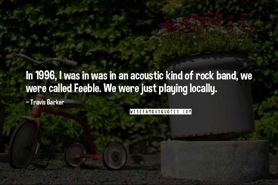 Travis Barker Quotes: In 1996, I was in was in an acoustic kind of rock band, we were called Feeble. We were just playing locally.