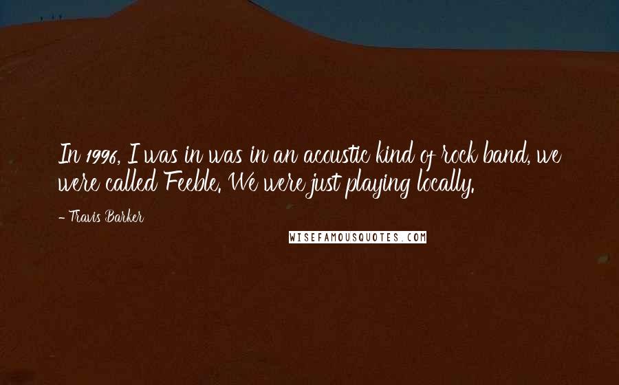 Travis Barker Quotes: In 1996, I was in was in an acoustic kind of rock band, we were called Feeble. We were just playing locally.