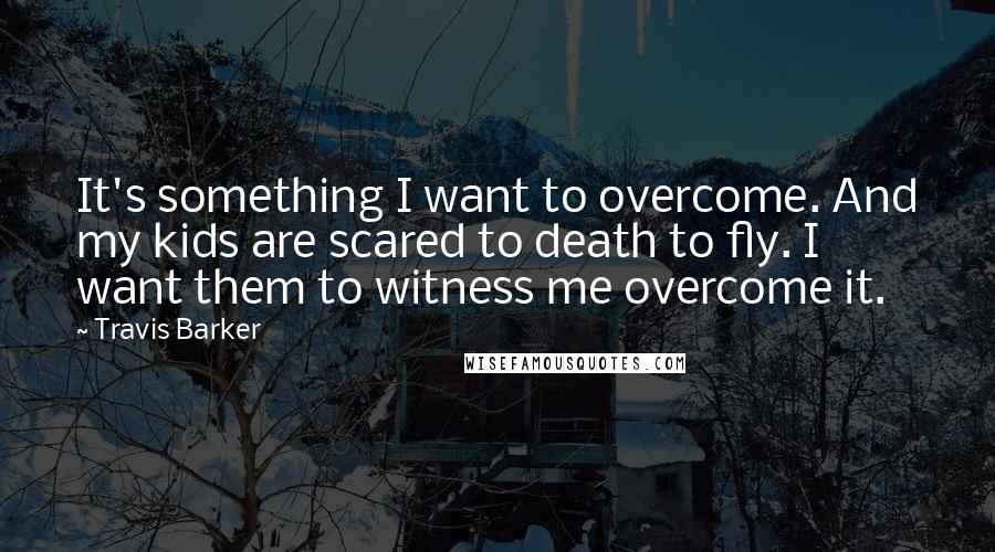 Travis Barker Quotes: It's something I want to overcome. And my kids are scared to death to fly. I want them to witness me overcome it.