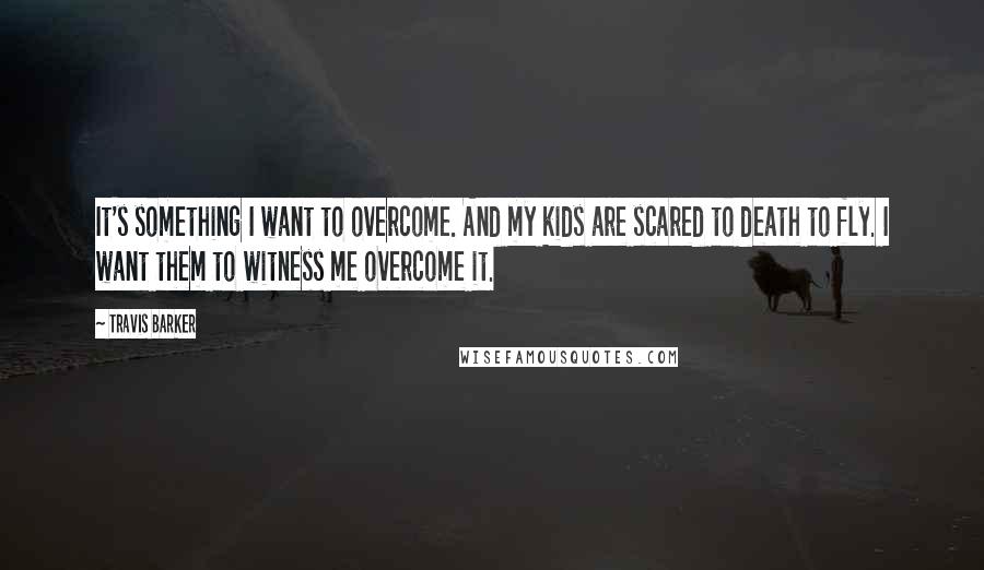 Travis Barker Quotes: It's something I want to overcome. And my kids are scared to death to fly. I want them to witness me overcome it.