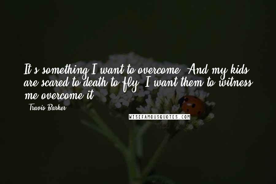 Travis Barker Quotes: It's something I want to overcome. And my kids are scared to death to fly. I want them to witness me overcome it.