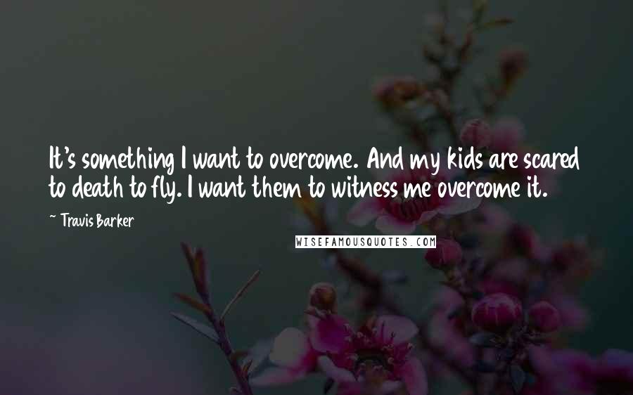 Travis Barker Quotes: It's something I want to overcome. And my kids are scared to death to fly. I want them to witness me overcome it.