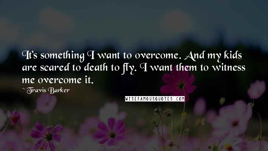 Travis Barker Quotes: It's something I want to overcome. And my kids are scared to death to fly. I want them to witness me overcome it.