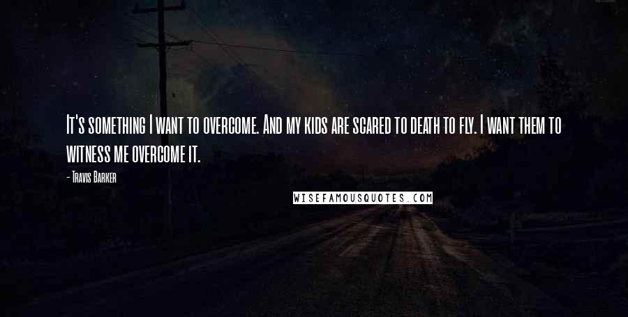 Travis Barker Quotes: It's something I want to overcome. And my kids are scared to death to fly. I want them to witness me overcome it.