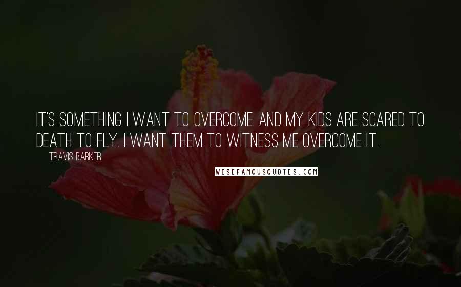 Travis Barker Quotes: It's something I want to overcome. And my kids are scared to death to fly. I want them to witness me overcome it.
