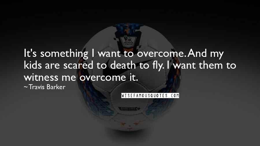 Travis Barker Quotes: It's something I want to overcome. And my kids are scared to death to fly. I want them to witness me overcome it.