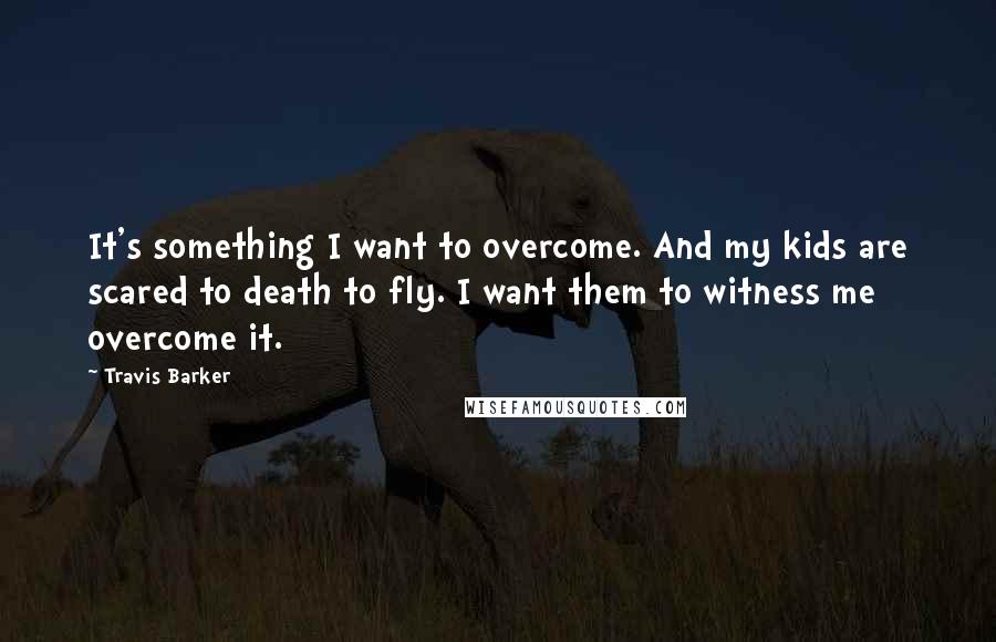 Travis Barker Quotes: It's something I want to overcome. And my kids are scared to death to fly. I want them to witness me overcome it.