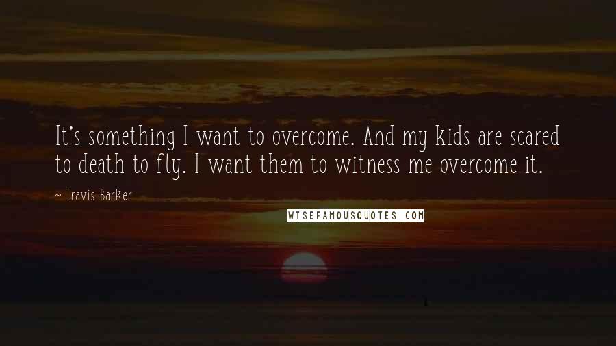 Travis Barker Quotes: It's something I want to overcome. And my kids are scared to death to fly. I want them to witness me overcome it.