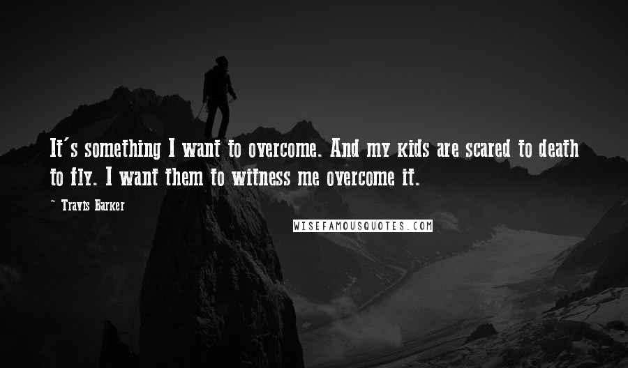 Travis Barker Quotes: It's something I want to overcome. And my kids are scared to death to fly. I want them to witness me overcome it.